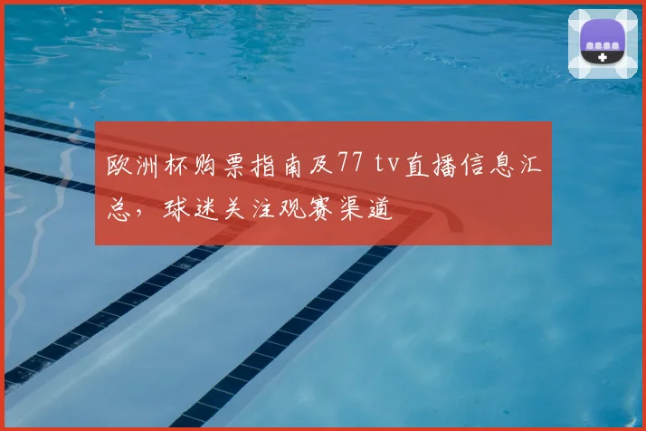 欧洲杯购票指南及77 tv直播信息汇总，球迷关注观赛渠道