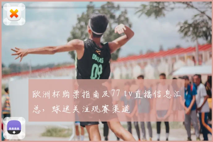 欧洲杯购票指南及77 tv直播信息汇总，球迷关注观赛渠道