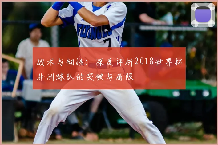 战术与韧性：深度评析2018世界杯非洲球队的突破与局限
