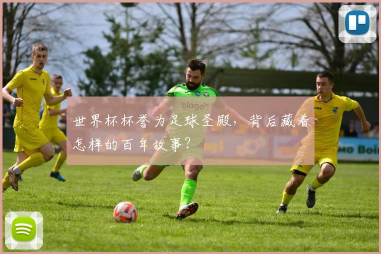 世界杯杯誉为足球圣殿，背后藏着怎样的百年故事？