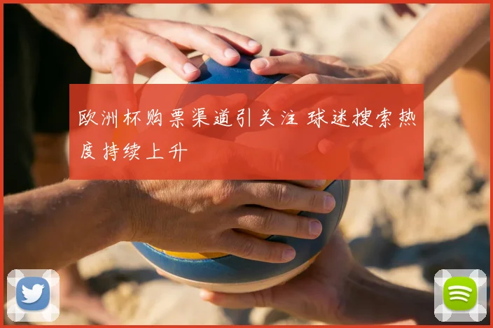 欧洲杯购票渠道引关注 球迷搜索热度持续上升