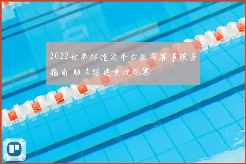2022世界杯指定平台发布赛事服务指南 助力球迷便捷观赛