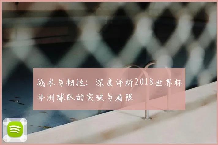 战术与韧性:深度评析2018世界杯非洲球队的突破与局限
