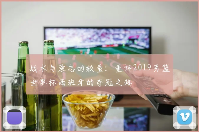 战术与意志的较量：重评2019男篮世界杯西班牙的夺冠之路