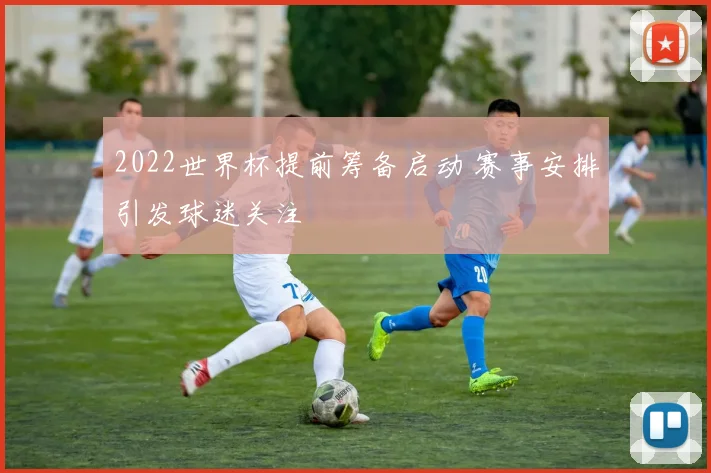2022世界杯提前筹备启动 赛事安排引发球迷关注