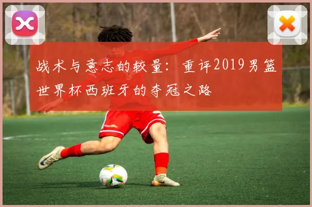 战术与意志的较量：重评2019男篮世界杯西班牙的夺冠之路