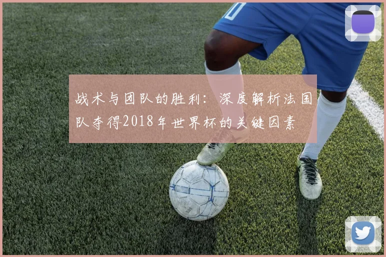 战术与团队的胜利：深度解析法国队夺得2018年世界杯的关键因素