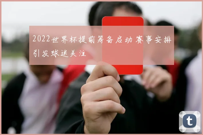 2022世界杯提前筹备启动 赛事安排引发球迷关注